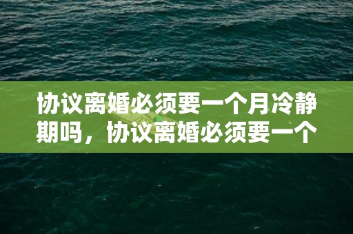 协议离婚必须要一个月冷静期吗，协议离婚必须要一个月冷静期吗福州