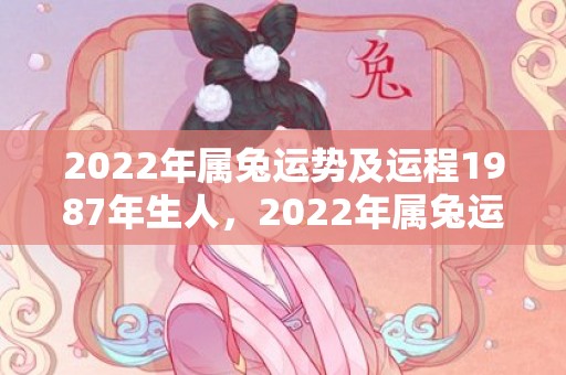 2022年属兔运势及运程1987年生人，2022年属兔运势怎样
