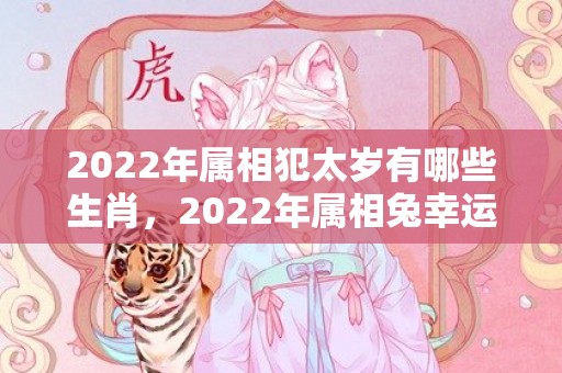 2022年属相犯太岁有哪些生肖，2022年属相兔幸运色是啥