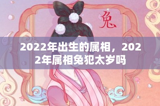 2022年出生的属相，2022年属相兔犯太岁吗