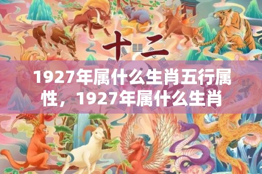 1927年属什么生肖五行属性，1927年属什么生肖