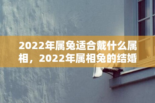 2022年属兔适合戴什么属相，2022年属相兔的结婚大利月