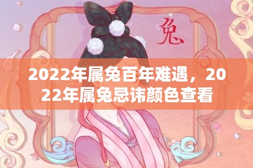 2022年属兔百年难遇，2022年属兔忌讳颜色查看