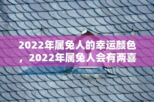 2022年属兔人的幸运颜色，2022年属兔人会有两喜压身