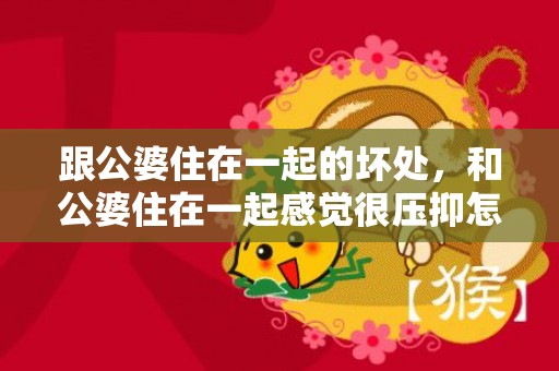 跟公婆住在一起的坏处，和公婆住在一起感觉很压抑怎么办呀