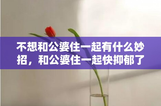不想和公婆住一起有什么妙招，和公婆住一起快抑郁了的说说句子