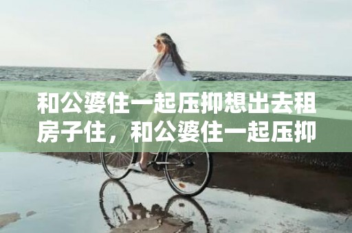 和公婆住一起压抑想出去租房子住，和公婆住一起压抑的说说句子简短