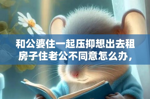 和公婆住一起压抑想出去租房子住老公不同意怎么办，和公婆住一起压抑的说说句子
