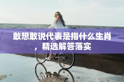 敢想敢说代表是指什么生肖，精选解答落实