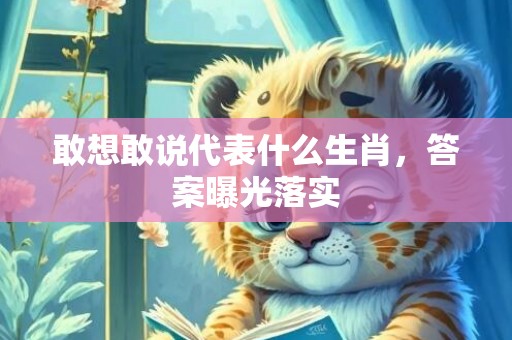 敢想敢说代表什么生肖，答案曝光落实