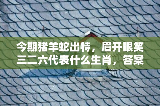 今期猪羊蛇出特，眉开眼笑三二六代表什么生肖，答案曝光落实