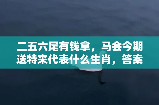 二五六尾有钱拿，马会今期送特来代表什么生肖，答案曝光落实