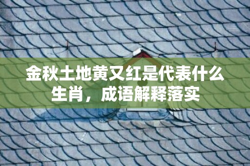 金秋土地黄又红是代表什么生肖，成语解释落实