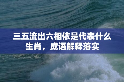 三五流出六相依是代表什么生肖，成语解释落实
