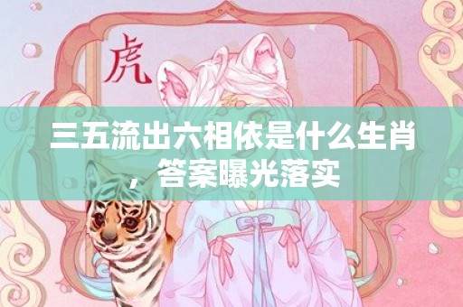 三五流出六相依是什么生肖，答案曝光落实