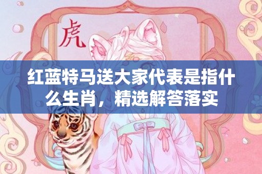 红蓝特马送大家代表是指什么生肖，精选解答落实
