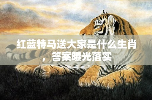 红蓝特马送大家是什么生肖，答案曝光落实