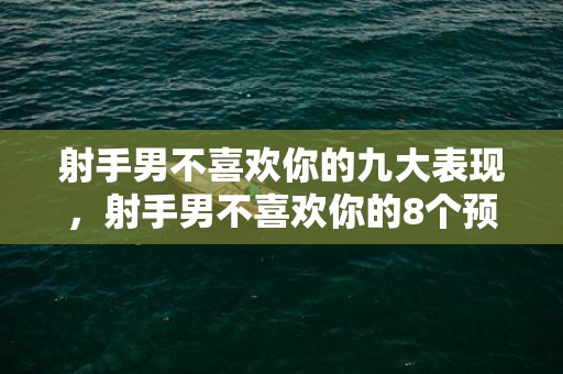射手男不喜欢你的九大表现，射手男不喜欢你的8个预兆