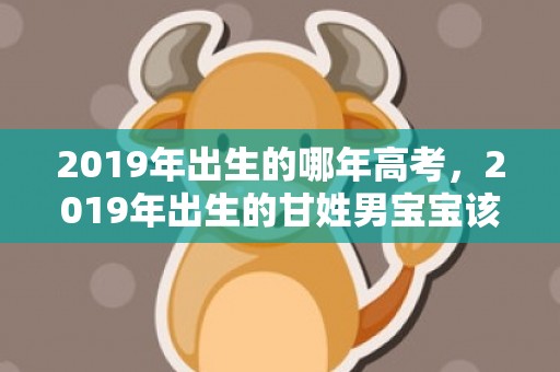 2019年出生的哪年高考，2019年出生的甘姓男宝宝该如何起名字，宜用什么字。