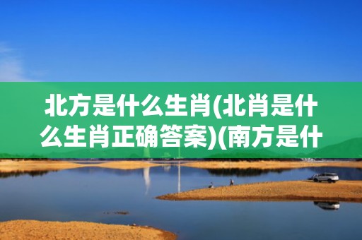 北方是什么生肖(北肖是什么生肖正确答案)(南方是什么生肖)