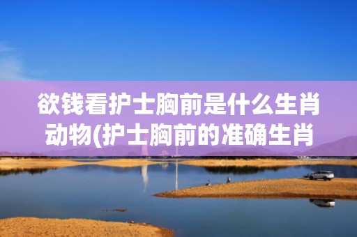 欲钱看护士胸前是什么生肖动物(护士胸前的准确生肖)