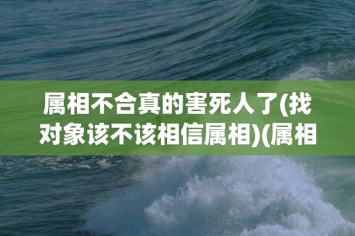 属相不合真的害死人了(找对象该不该相信属相)(属相不合八字合)