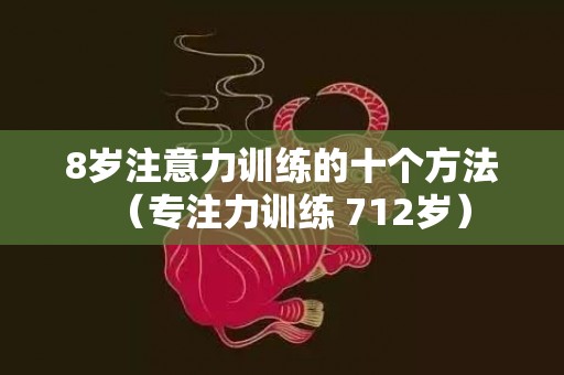 8岁注意力训练的十个方法（专注力训练 712岁）