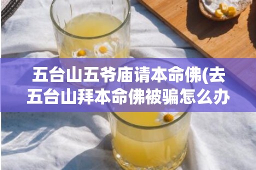 五台山五爷庙请本命佛(去五台山拜本命佛被骗怎么办)(五台山五爷庙许愿禁忌)