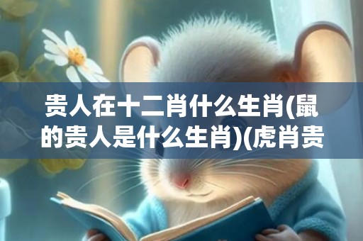 贵人在十二肖什么生肖(鼠的贵人是什么生肖)(虎肖贵人什么生肖)