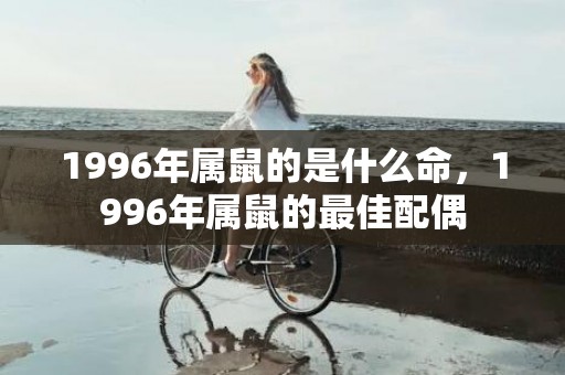 1996年属鼠的是什么命，1996年属鼠的最佳配偶