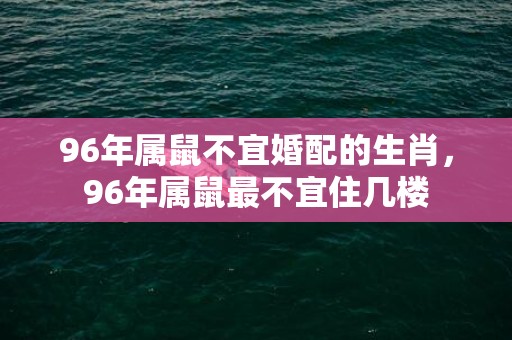 96年属鼠不宜婚配的生肖，96年属鼠最不宜住几楼