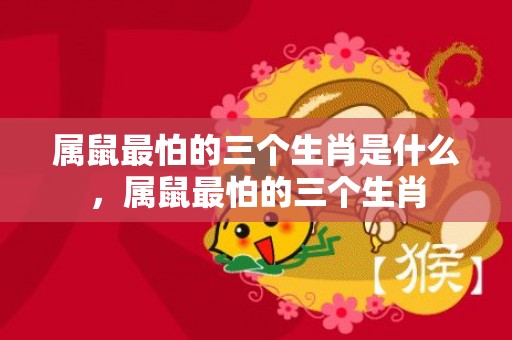 属鼠最怕的三个生肖是什么，属鼠最怕的三个生肖