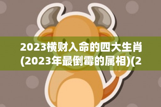2023横财入命的四大生肖(2023年最倒霉的属相)(2023横财入命的四大生肖女)