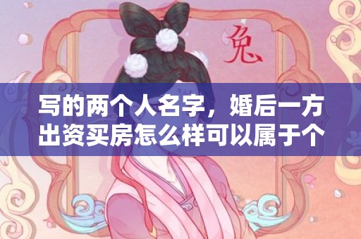 写的两个人名字，婚后一方出资买房怎么样可以属于个人财产 婚后一方父母一次性付款买房