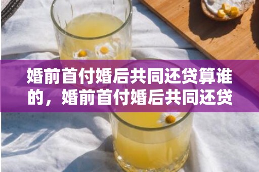 婚前首付婚后共同还贷算谁的，婚前首付婚后共同还贷离婚怎么分，离婚房子是男方婚前买的怎么判