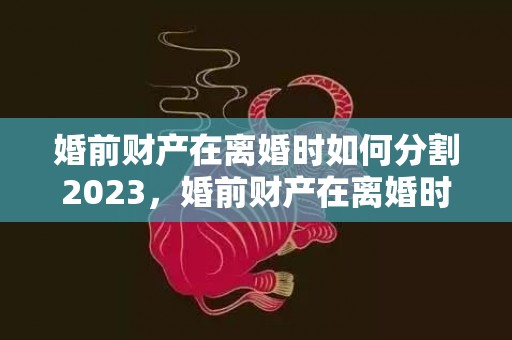 婚前财产在离婚时如何分割2023，婚前财产在离婚时如何分割产权名是两个人的