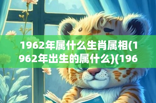 1962年属什么生肖属相(1962年出生的属什么)(1962年属什么生肖的是什么命)