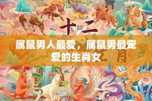 属鼠男人最爱，属鼠男最宠爱的生肖女