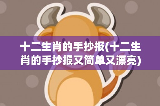 十二生肖的手抄报(十二生肖的手抄报又简单又漂亮)(十二生肖的手抄报怎么做)