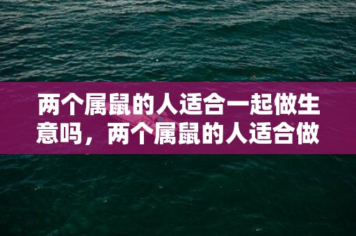 两个属鼠的人适合一起做生意吗，两个属鼠的人适合做夫妻吗