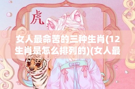 女人最命苦的三种生肖(12生肖是怎么排列的)(女人最命苦的三种生肖属)