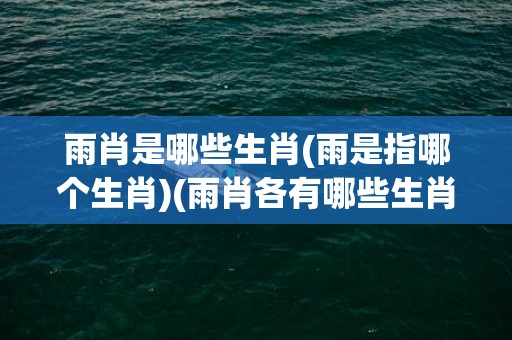 雨肖是哪些生肖(雨是指哪个生肖)(雨肖各有哪些生肖)