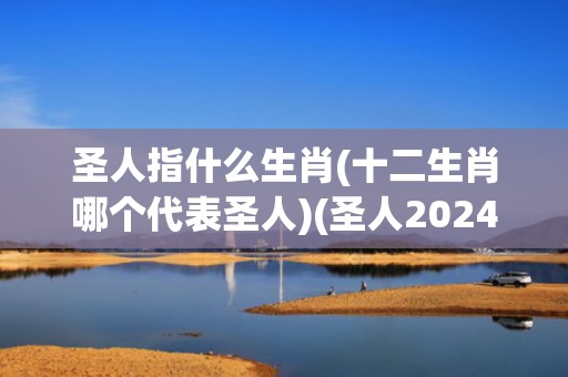 圣人指什么生肖(十二生肖哪个代表圣人)(圣人2024年多少岁)