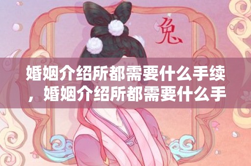 婚姻介绍所都需要什么手续，婚姻介绍所都需要什么手续办理业务，婚姻介绍所申办条件
