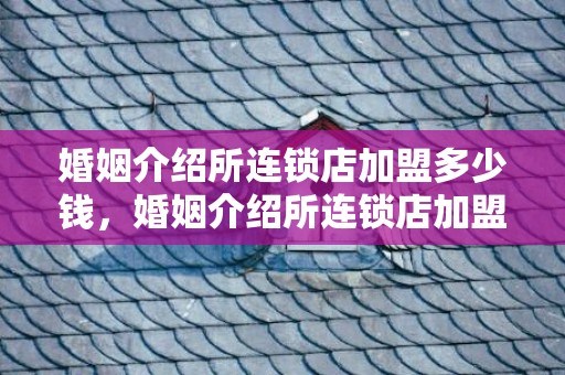 婚姻介绍所连锁店加盟多少钱，婚姻介绍所连锁店加盟是坑吗