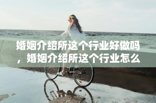 婚姻介绍所这个行业好做吗，婚姻介绍所这个行业怎么样