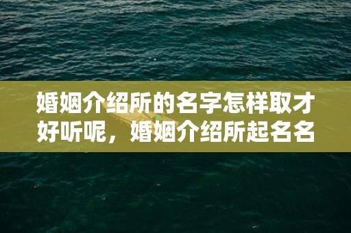 婚姻介绍所的名字怎样取才好听呢，婚姻介绍所起名名字大全集四个字 4个字洋气公司名字大全