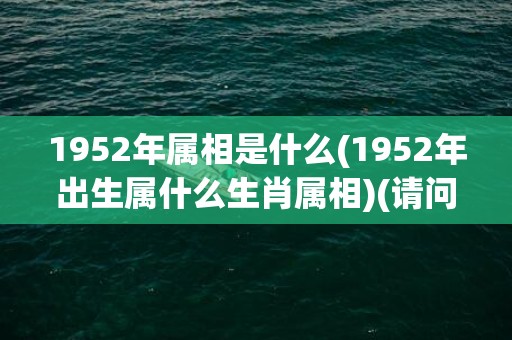 1952年属相是什么(1952年出生属什么生肖属相)(请问1952年属相属什么)