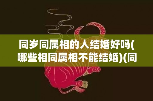 同岁同属相的人结婚好吗(哪些相同属相不能结婚)(同岁同属相争命)