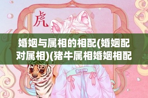 婚姻与属相的相配(婚姻配对属相)(猪牛属相婚姻相配吗)